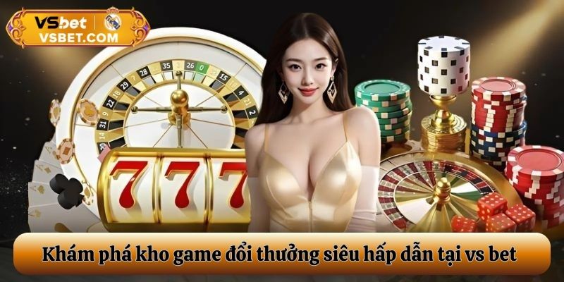 Khám phá kho game đổi thưởng siêu hấp dẫn tại vs bet